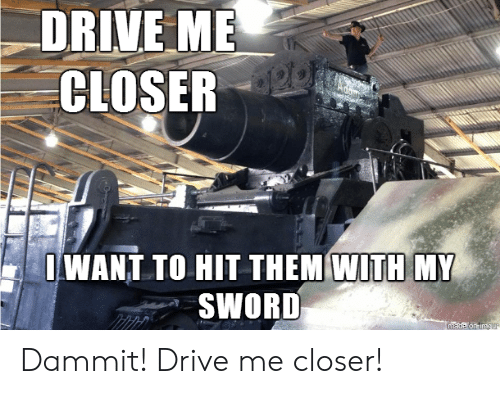 drive-me-closer-iwant-to-hit-them-with-my-sword-46357177.png