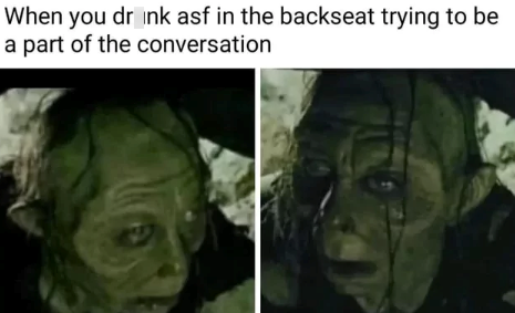 When you drink asf in the backseat trying to be a part of the conversation