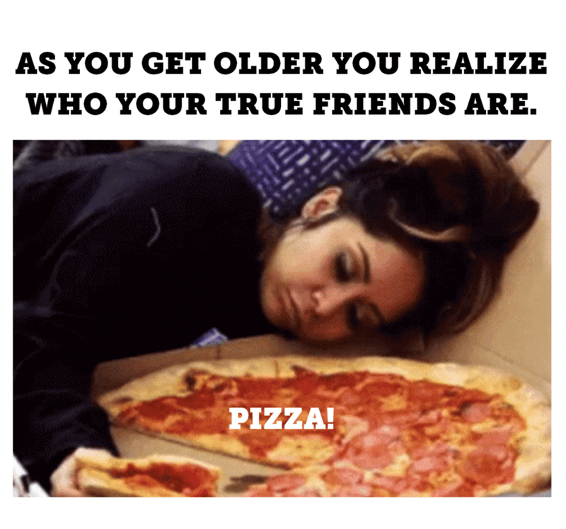 as-get-older-realize-who-true-friends-are-pizza