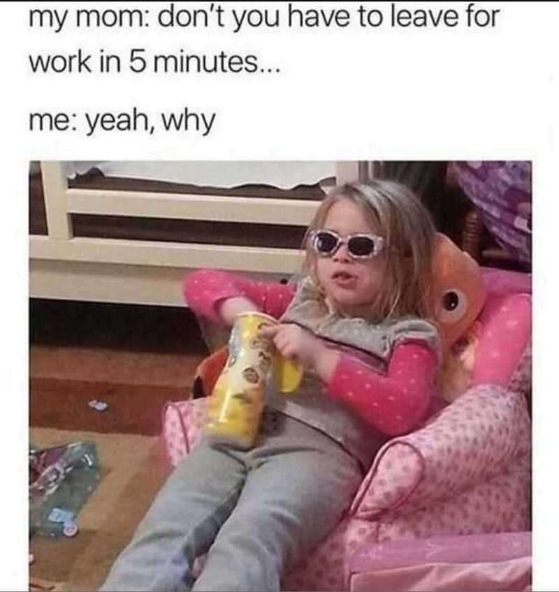 my-mom-dont-have-leave-work-5-minutes-yeah-why